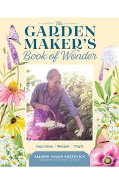 The Garden Maker's Book of Wonder: 162 Recipes, Crafts, Tips, Techniques, and Plants to Inspire You in Every Season - Allison Vallin Kostovick