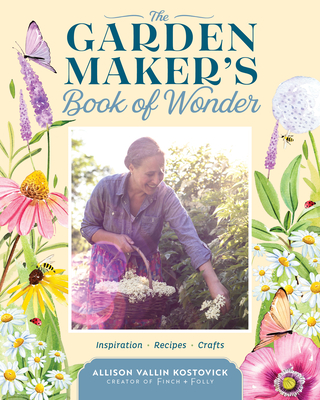 The Garden Maker's Book of Wonder: 162 Recipes, Crafts, Tips, Techniques, and Plants to Inspire You in Every Season - Allison Vallin Kostovick