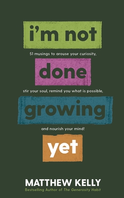 I'm Not Done Growing Yet: 51 Musings to Arouse Your Curiosity, Stir Your Soul, Remind You What Is Possible, and Nourish Your Mind! - Matthew Kelly