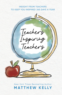 Teachers Inspiring Teachers: Insight from Teachers to Keep You Inspired 365 Days a Year - Matthew Kelly