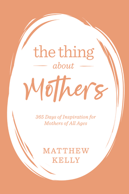 The Thing about Mothers: 365 Days of Inspiration for Mothers of All Ages - Matthew Kelly