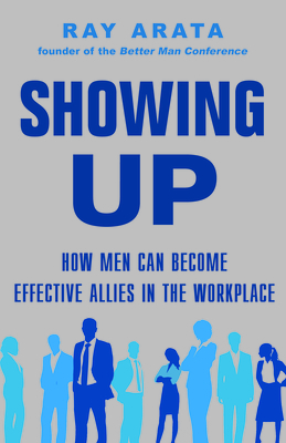 Showing Up: How Men Can Become Effective Allies in the Workplace - Ray Arata