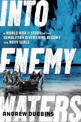 Into Enemy Waters: A World War II Story of the Demolition Divers Who Became the Navy SEALS - Andrew Dubbins