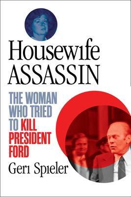 Housewife Assassin: The Woman Who Tried to Kill President Ford - Geri Spieler