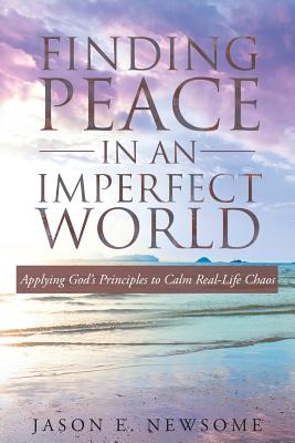 Finding Peace In An Imperfect World: Applying God's Principles to Calm Real-Life Chaos - Jason E. Newsome