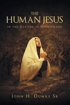 The Human Jesus in the Garden of Gethsemane - John H. Dumke