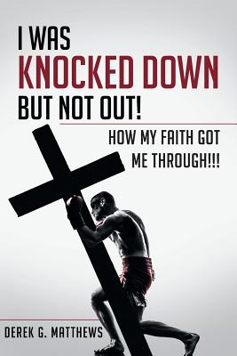 I Was Knocked down but Not Out! How My Faith Got Me Through!!! - Derek G. Matthews