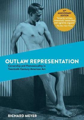 Outlaw Representation: Censorship and Homosexuality in Twentieth-Century American Art - Richard Meyer
