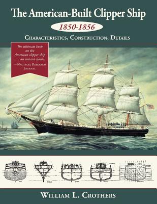 The American-Built Clipper Ship, 1850-1856: Characteristics, Construction, and Details - William L. Crothers