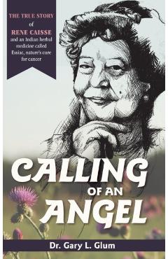 Calling of an Angel: The True Story of Rene Caisse and an Indian Herbal Medicine Called Essiac, Nature's Cure for Cancer - Gary L. Glum