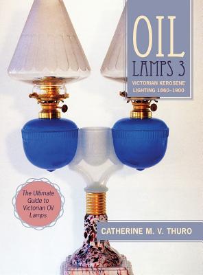 Oil Lamps 3: Victorian Kerosene Lighting 1860-1900 - Catherine M. V. Thuro