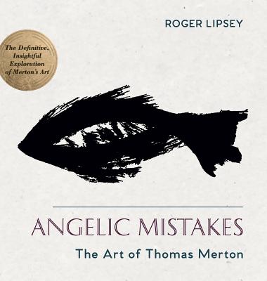 Angelic Mistakes: The Art of Thomas Merton - Roger Lipsey