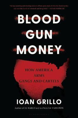 Blood Gun Money: How America Arms Gangs and Cartels - Ioan Grillo