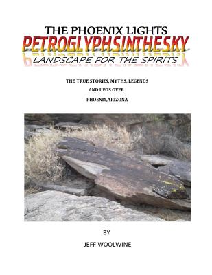 The Phoenix Lights- Petroglyphsinthesky (Landscapes for the Spirits): The True Stories, Myths, Legends & UFOs over Phoenix, Arizona Vol. 1 - Jeff Woolwine