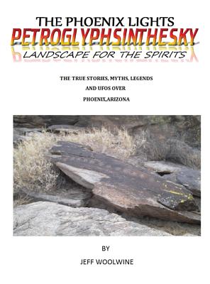 The Phoenix Lights- Petroglyphsinthesky (Landscapes for the Spirits): The True Stories, Myths, Legends & UFOs over Phoenix, Arizona Vol. 1 - Jeff Woolwine