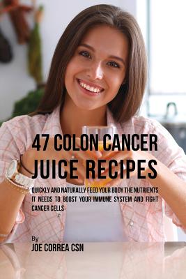 47 Colon Cancer Juice Recipes: Quickly and Naturally Feed Your Body the Nutrients it needs to Boost Your Immune System and Fight Cancer Cells - Joe Correa