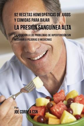 92 Recetas Homeop?ticas de Jugos y Comidas Para Bajar La Presi?n Sangu?nea Alta: La Soluci?n a Los Problemas de Hipertensi?n Sin Recurrir a P?ldoras o - Joe Correa