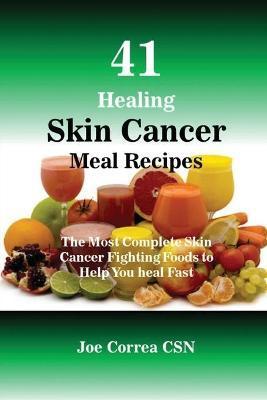 41 Healing Skin Cancer Meal Recipes: The Most Complete Skin Cancer Fighting Foods to Help You heal Fast - Joe Correa