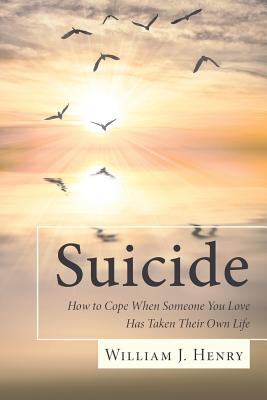 Suicide, How to Cope When Someone You Love Has Taken Their Own Life - William J. Henry