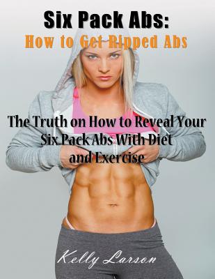 Six Pack Abs: How to Get Ripped Abs (Large Print): The Truth on How to Reveal Your Six Pack Abs with Diet and Exercise - Kelly Larson