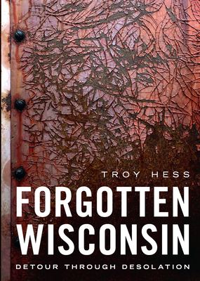 Forgotten Wisconsin: Detour Through Desolation - Troy Hess