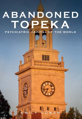 Abandoned Topeka: Psychiatric Capital of the World - Emily Cowan