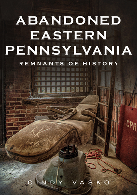 Abandoned Eastern Pennsylvania: Remnants of History - Cindy Vasko