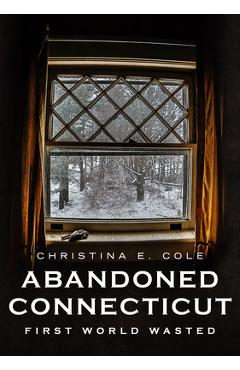 Poza produsului Abandoned Connecticut: First World Wasted - Christina E. Cole
