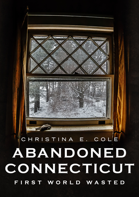 Abandoned Connecticut: First World Wasted - Christina E. Cole