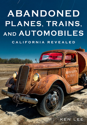 Abandoned Planes, Trains, and Automobiles: California Revealed - Ken Lee