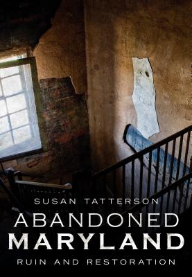 Abandoned Maryland: Ruin and Restoration - Susan Tatterson