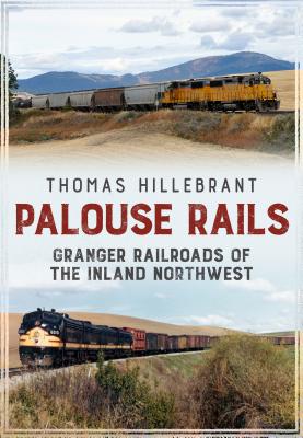 Palouse Rails: Granger Railroads of the Inland Northwest - Thomas Hillebrant