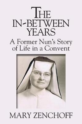 The In-Between Years: A Former Nun's Story of Life in a Convent - Mary Zenchoff
