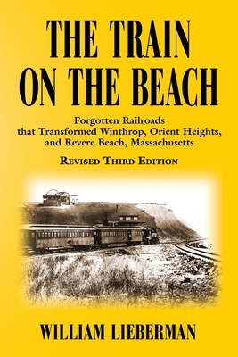 The Train on the Beach: Forgotten Railroads that Transformed Winthrop, Orient Heights, and Revere Beach, Massachusetts - William Lieberman