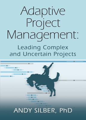 Adaptive Project Management: Leading Complex and Uncertain Projects - Andy Silber