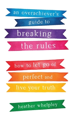 An Overachiever's Guide to Breaking the Rules: How to Let Go of Perfect and Live Your Truth - Heather Whelpley