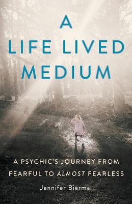 A Life Lived Medium: A Psychic's Journey from Fearful to Almost Fearless - Jennifer Bierma