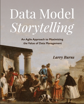 Data Model Storytelling: An Agile Approach to Maximizing the Value of Data Management - Larry Burns