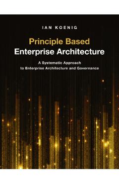 Principle Based Enterprise Architecture: A Systematic Approach to Enterprise Architecture and Governance - Ian Koenig