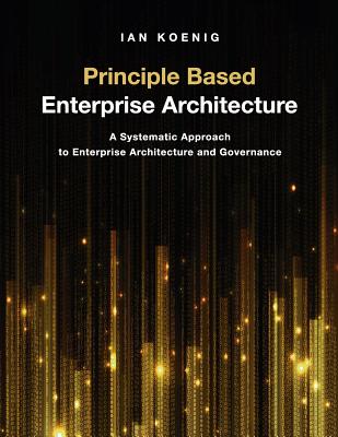Principle Based Enterprise Architecture: A Systematic Approach to Enterprise Architecture and Governance - Ian Koenig