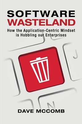 Software Wasteland: How the Application-Centric Mindset is Hobbling our Enterprises - Dave Mccomb