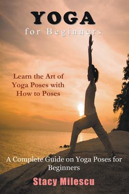 Yoga for Beginners: A Complete Guide on Yoga Poses for Beginners - Stacy Milescu