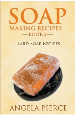 Soap Making Recipes Book 5: Lard Soap Recipes - Angela Pierce