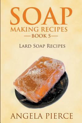 Soap Making Recipes Book 5: Lard Soap Recipes - Angela Pierce