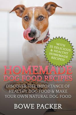 Homemade Dog Food Recipes: Discover The Importance Of Healthy Dog Food & Make Your Own Natural Dog Food - Bowe Packer