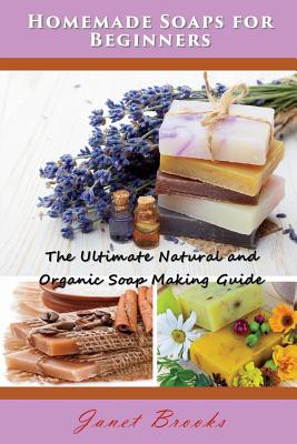 Homemade Soaps for Beginners: The Ultimate Natural and Organic Soap Making Guide - Janet Brooks