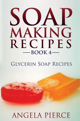 Soap Making Recipes Book 4: Glycerin Soap Recipes - Angela Pierce