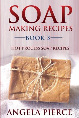 Soap Making Recipes Book 3: Hot Process Soap Recipes - Angela Pierce