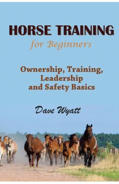 Horse Training for Beginners: Ownership, Training, Leadership and Safety Basics - Dave Wyatt