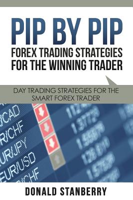 Pip by Pip: Forex Trading Strategies for the Winning Trader: Day Trading Strategies for the Smart Forex Trader - Donald Stanberry
